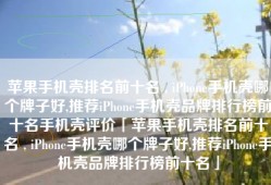 苹果手机壳排名前十名 , iPhone手机壳哪个牌子好,推荐iPhone手机壳品牌排行榜前十名手机壳评价「苹果手机壳排名前十名 , iPhone手机壳哪个牌子好,推荐iPhone手机壳品牌排行榜前十名」