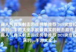 高人气真实射击游戏榜单推荐 2024爽度拉满的fps手游大全手机最真实的射击游戏「高人气真实射击游戏榜单推荐 2024爽度拉满的fps手游大全」