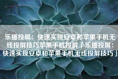 乐播投屏：快速实现安卓和苹果手机无线投屏技巧苹果手机投屏「乐播投屏：快速实现安卓和苹果手机无线投屏技巧」